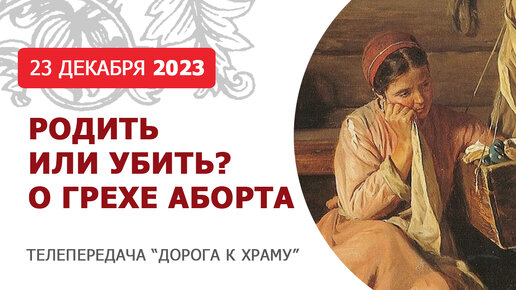 Родить или убить? О грехе аборта. Дорога к храму от 231223