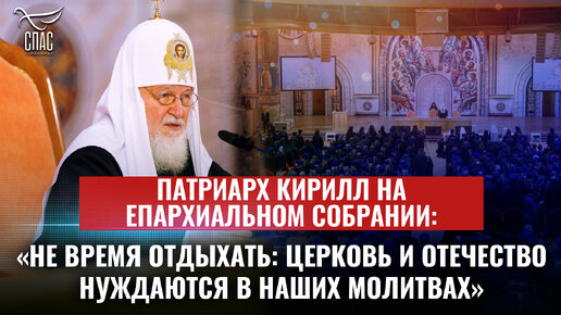 ПАТРИАРХ КИРИЛЛ НА ЕПАРХИАЛЬНОМ СОБРАНИИ: «НЕ ВРЕМЯ ОТДЫХАТЬ: ЦЕРКОВЬ И ОТЕЧЕСТВО НУЖДАЮТСЯ В НАШИХ МОЛИТВАХ»