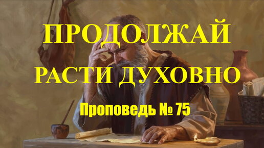 Как продолжать расти духовно? Проповедь № 75