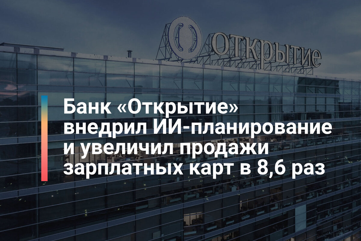 Банк «Открытие» внедрил ИИ-планирование и увеличил продажи зарплатных карт  в 8,6 раз | Marketing Logic | Дзен