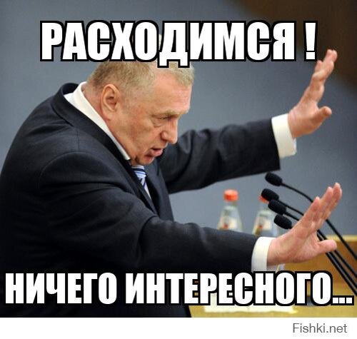 Ничего здесь хорошего не будет. Здесь нет ничего интересного. Расходитесь здесь нет ничего интересного. Расходимся нас нае@ли Жириновский. Ничего интересного.