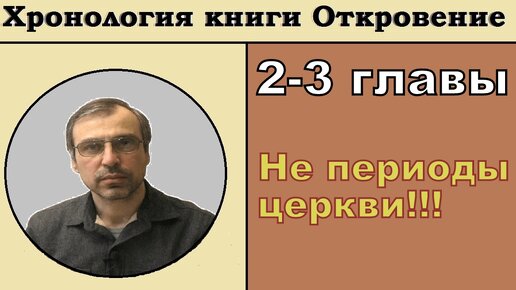 Хронология кн. Откровение 2-3 главы. Семь церквей книги не являются семью периодами истории церкви.