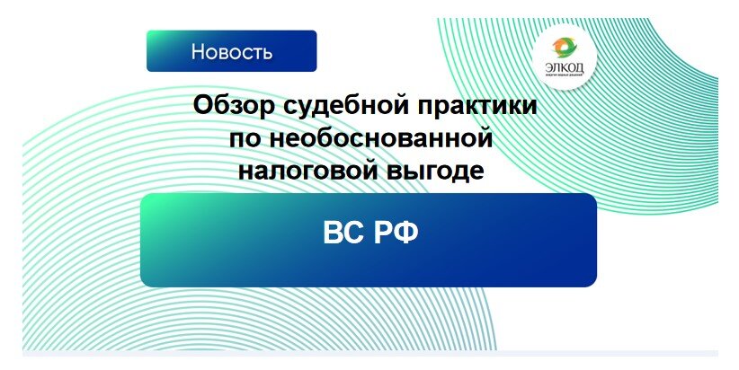 ВС РФ представил Обзор судебной практики по необоснованной налоговой выгоде