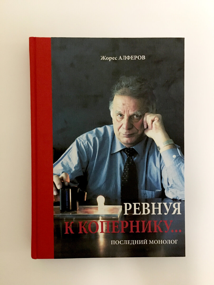 Жоре́с Ива́нович Алфёров  — советский и российский учёный-физик, политик, лауреат Нобелевской премии по физике 2000 г. (за разработку полупроводниковых гетероструктур и создание быстрых опто- и микроэлектронных компонентов). Родился 15 марта 1930 г. в Витебске, умер 1 марта 2019 г. в Санкт-Петербурге). На фото обложка книги "Ревнуя к Копернику… Последний монолог" - мемуары Ж.И. Алфёрова.