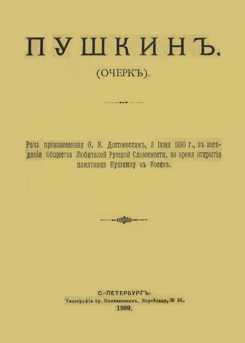 Пушкин (очерк). Речь, произнесенная Ф. М. Достоевским 8 июня 1880 г. в заседании Общества любителей русской словености во время открытия памятника Пушкину в Москве. СПб.: Тип. бр. Пантелеевых, 1899. 18 с., источник https://fedordostoevsky.ru/works/others/008/