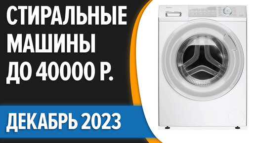 ТОП—7. Лучшие стиральные машины до 40000 руб. Декабрь 2023 года. Рейтинг!