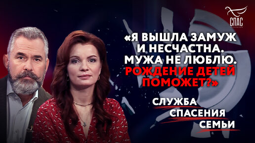 «Я ВЫШЛА ЗАМУЖ И НЕСЧАСТНА. МУЖА НЕ ЛЮБЛЮ. РОЖДЕНИЕ ДЕТЕЙ ПОМОЖЕТ?». СЛУЖБА СПАСЕНИЯ СЕМЬИ