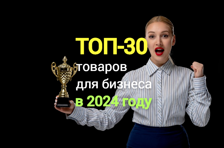 ТОП-30 перспективных товаров для бизнеса в России в 2024 году