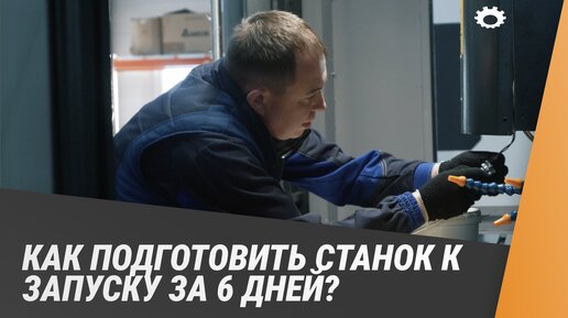 Как подготовить станок к запуску за 6 дней?