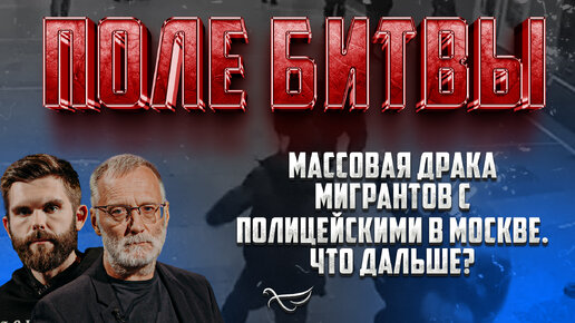 МАССОВАЯ ДРАКА МИГРАНТОВ С ПОЛИЦЕЙСКИМИ В МОСКВЕ. ЧТО ДАЛЬШЕ? / ПОЛЕ БИТВЫ