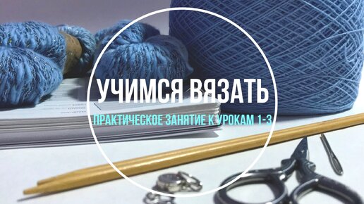 Практическое занятие по вязанию к урокам 1-3. Учимся вязать «с нуля». Школа вязания для начинающих.