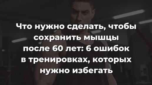 Что нужно сделать, чтобы сохранить мышцы после 60 лет: 6 ошибок в тренировках, которых нужно избегать