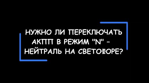 Нужно ли включать режим -N- (Нейтраль) при остановке на светофоре или в пробке? А как правильно использовать АКПП?