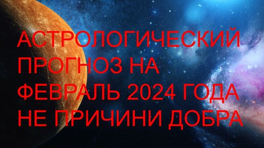 Астрологический прогноз на февраль 2024 года. Не причини добра.