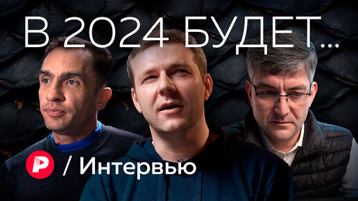 Прогнозы на 2024 от Александра Кынева, Ильи Гращенкова и Рубена Ениколопова / Редакция. Интервью