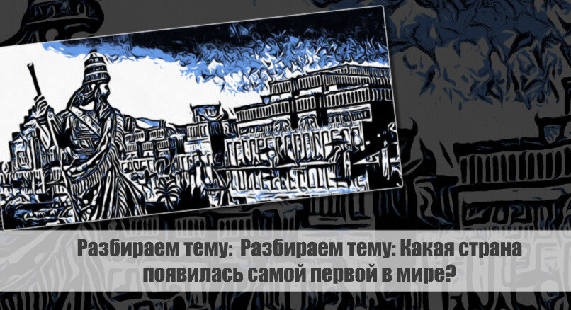 Разбираем тему: Какая страна появилась самой первой в мире?