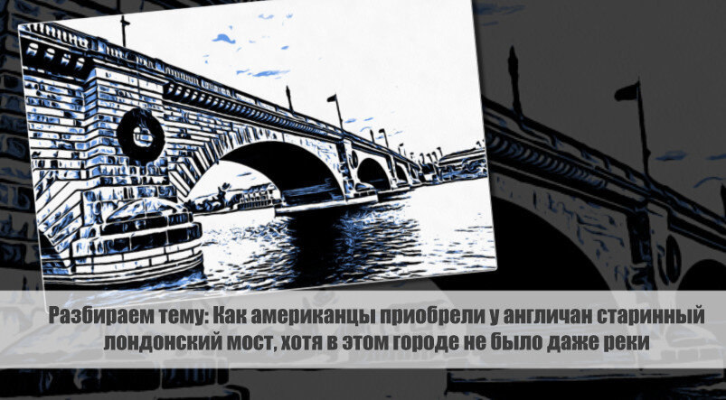 Как американцы приобрели у англичан старинный лондонский мост, хотя в этом городе не было даже реки