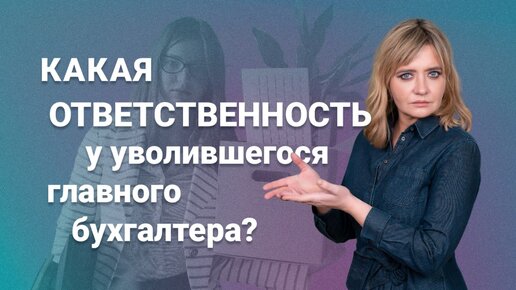 Какая ответственность у уволившегося главного бухгалтера?