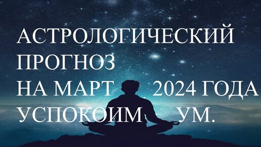 Астрологический прогноз на март 2024 года. Успокоим ум.