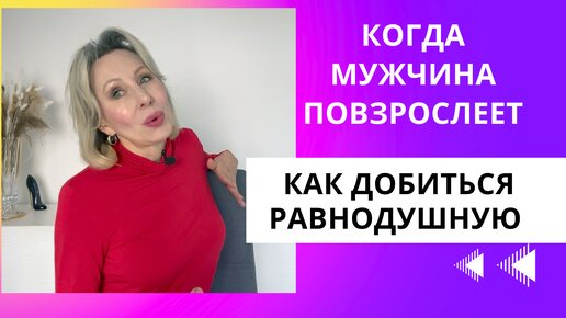 Когда МУЖЧИНА ПОВЗРОСЛЕЕТ// Как ДОБИТЬСЯ равнодушную к Вам ДЕВУШКУ