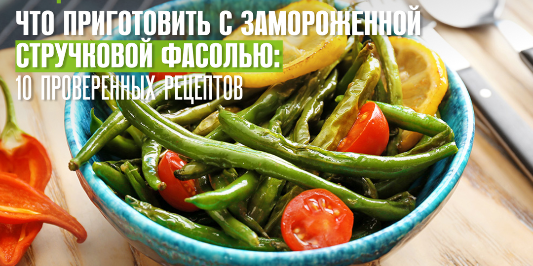 Что приготовить с замороженной стручковой фасолью: 10 проверенных рецептов
