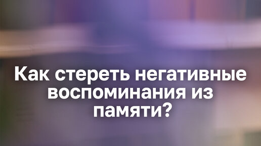 Как стереть негативные воспоминания из памяти? Простая техника