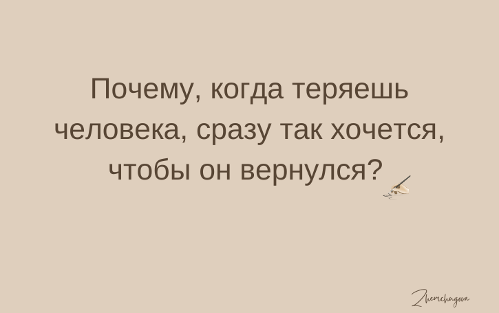 Почему, когда теряешь человека, сразу так хочется, чтобы он вернулся? 