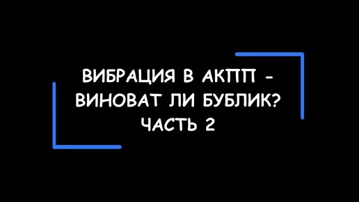 Вибрация в АКПП? А виноват ли гидротрансформатор (бублик)? Часть 2.