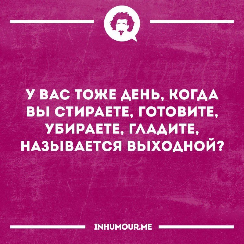 Почему выходные дни. День когда вы стираете гладите тоже называется выходной. Называется выходной. У вас тоже день когда вы стираете. День когда вы убираете готовите называется выходной.