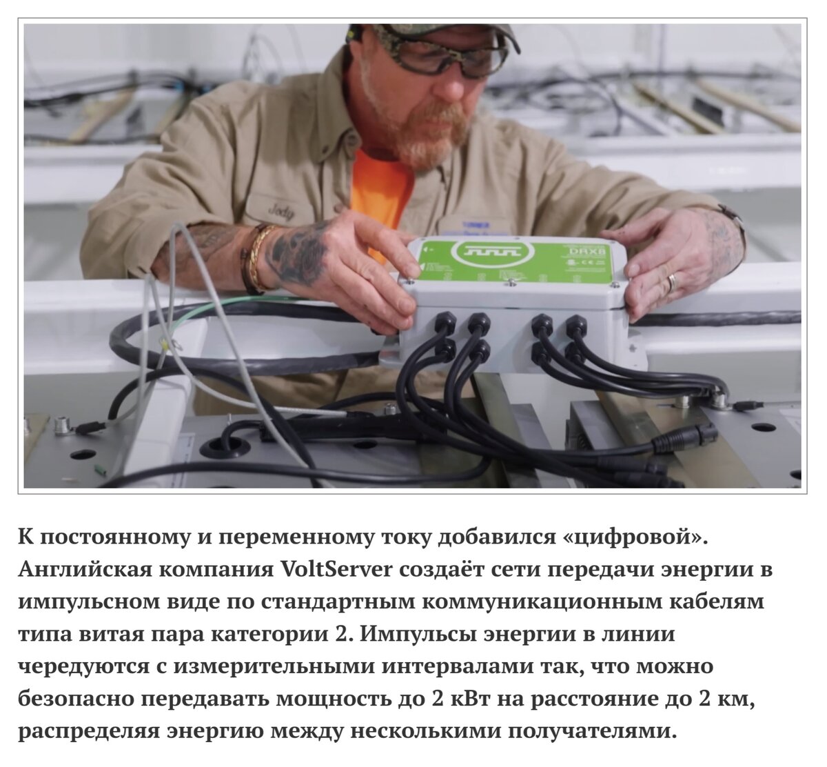 #Новость для #думующих.
Это #потрясающе!!!!!!
Не знаю как Вы, я только #узнал и это очень #круто. 
Был #постоянный и #переменный. Теперь к нам приходит #ЭЛЕКТРОННЫЙ!

Digital Electricity ускоряет #цифровую #трансформацию современных умных #экосистем.

 

Компания VoltServer использует #стандартные кабели передачи данных и преобразование напряжения в местах размещения оконечных устройств для #эффективной и #безопасной передачи #электроэнергии высокой #мощности на большие расстояния.

 

#ЛОНДОН, 12 октября 2021 г. Глобальная #цифровая #трансформация идет полным ходом благодаря #искусственному #интеллекту, быстро развивающимся #беспроводным #сетям 5G и интернету вещей (IoT), в которых используются #миллиарды #интеллектуальных удаленных датчиков для отправки данных в облако в режиме реального времени. Как осуществляется питание всех этих #устройств?

 

#Компания #VoltServer, Inc., штаб-квартира которой находится в Восточном #Гринвиче (шт. Род-Айленд), занимается производством изделий для распределения электроэнергии с помощью уникальной запатентованной технологии #Digital #Electricity, позволяющей безопасно распределять #электроэнергию мощностью до 2 кВт на большие расстояния (до 2 км) с использованием недорогих стандартных кабелей, предназначенных для передачи #данных.

 

К настоящему времени оборудование VoltServer #установлено на сотнях известных #объектов, к которым относятся #стадионы, #аэропорты, конференц-центры, #офисные башни, #отели, кондоминиумы, #больницы и #парки, где оно обеспечивает #питание беспроводных сетей 4G, 5G, Wi-Fi, систем #светодиодного освещения и #интернета вещей.

 

Разделение энергии на пакеты

Digital Electricity – это система #линейного электропитания удаленного оборудования из одного централизованного узла с помощью структурированного медного кабеля. #Высоковольтное #напряжение безопасно передается по легкому кабелю, используемому для #передачи данных, а к #потребителям  слабый ток. Этот изначально #цифровой вид передачи электроэнергии можно считать #третьим #способом передачи энергии помимо переменного и постоянного токов – #форматов, которые стали применяться почти 150 лет назад.

 

Как осуществляется такая передача? Оборудование VoltServer разделяет электрическую энергию на небольшие импульсы, или «энергетические пакеты». Каждый из них #отправляется #передатчиком приемнику и #анализируется с помощью #механизма обработки цифровых сигналов, чтобы определить, что мощность #распределяется точно и безопасно. В случае обнаружения #неисправности следующий энергетический пакет не отправляется. Поскольку мощность каждого пакета очень мала, он не #наносит вреда людям, #животным, системам или зданиям. Приемник преобразует полученную #энергию в #аналоговый переменный или постоянный ток для питания местных потребителей

#КурбатовМаскимНиколаевич #РусскийВ #Russianin #Massimovmire 
#Новость #Для_своих #Будущее #Зарядка #HT #high_tech #Разработки 
Телеграм:
https://t.me/Kurbatov_Maksim_Nikolaevich