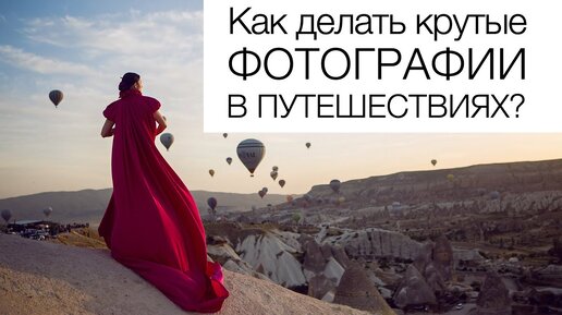 Как делать крутые фотографии в путешествиях! Советы от профессионального фотографа со стажем работы более 20 лет)