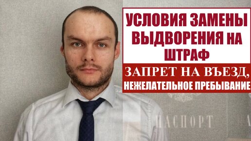 УСЛОВИЯ ЗАМЕНЫ ВЫДВОРЕНИЯ МИГРАНТОВ ИЗ РОССИИ НА ШТРАФ. Запрет на въезд, депортация и др. Юрист