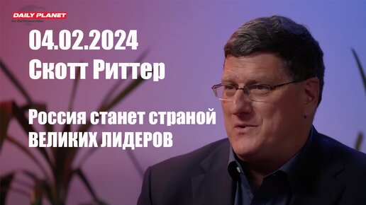 4 Февраля 2024 • Скотт Риттер • Россия станет страной ВЕЛИКИХ ЛИДЕРОВ