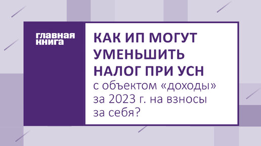 Как ИП могут уменьшить налог при УСН с объектом «доходы» за 2023 г. на взносы за себя