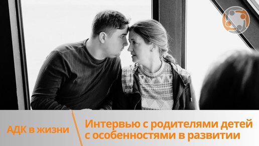 АДК в жизни Лиды и Серёжи. Интервью с родителями детей с особенностями в развитии