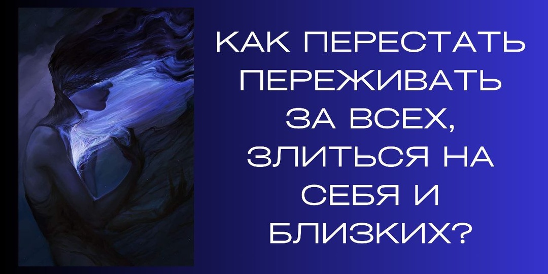 Как перестать переживать за всех, злиться на себя и близких?