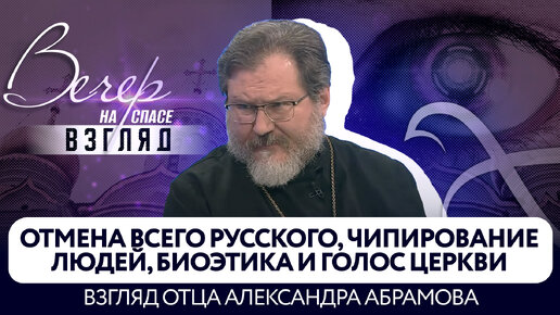 ОТМЕНА ВСЕГО РУССКОГО, ЧИПИРОВАНИЕ ЛЮДЕЙ, БИОЭТИКА И ГОЛОС ЦЕРКВИ. ВЗГЛЯД ОТЦА АЛЕКСАНДРА АБРАМОВА