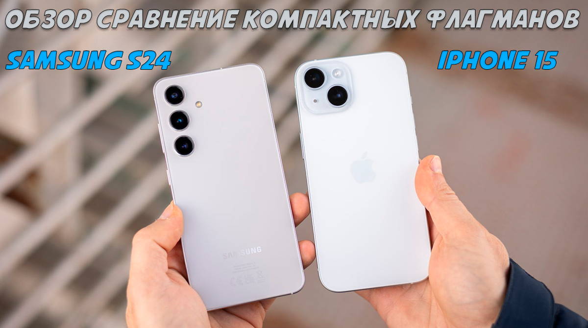 Обзор сравнение Samsung S24 и iPhone 15: лучший компактный флагман | Обзоры  от iCE | Дзен