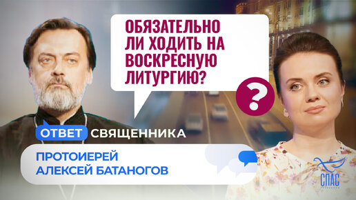 ОБЯЗАТЕЛЬНО ЛИ ХОДИТЬ НА ВОСКРЕСНУЮ ЛИТУРГИЮ?