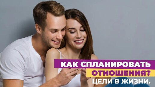 Цели в Жизни. Как построить отношения. Как построить Семью.