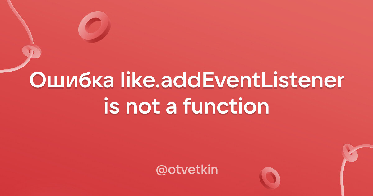 Как исправить ошибку like.addEventListener is not a function в JavaScript