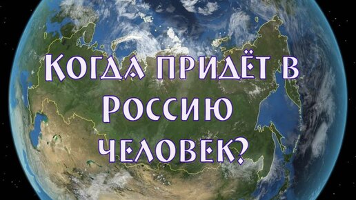 КОГДА ПРИДЁТ В РОССИЮ ЧЕЛОВЕК_