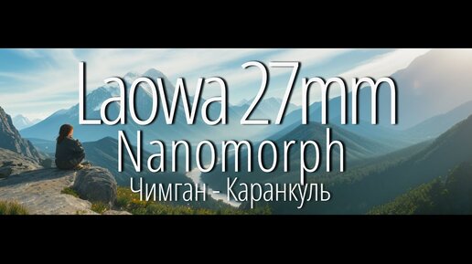 Тестируем Анаморфный объектив Laowa Nanomorph 27mm во время горного похода из Чимгана в Каранкуль