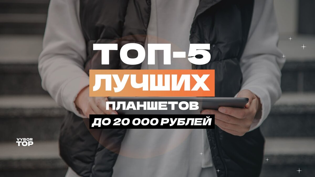 ТОП-5 лучших планшетов до 20 000 рублей в рейтинге 2024 года