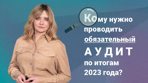 Кому нужно проводить обязательный аудит по итогам 2023 года?