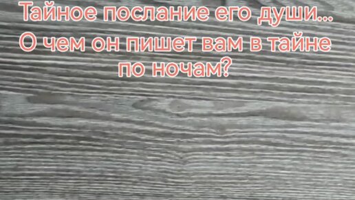 ТАЙНОЕ ПОСЛАНИЕ ЕГО ДУШИ... О ЧЕМ ОН ПИШЕТ ВАМ ТАЙНО ПО НОЧАМ?