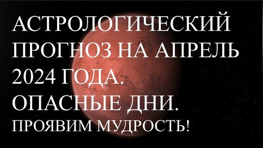 Астрологический прогноз на апрель 2024 года. Опасные дни. Проявим мудрость!