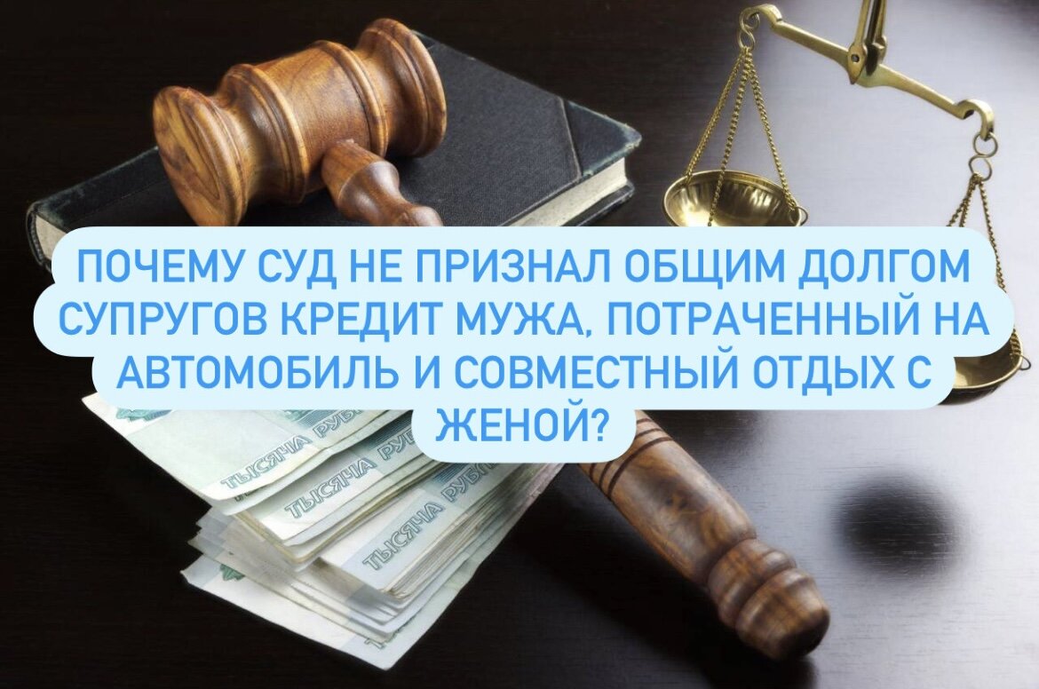 Почему суд не признал общим долгом супругов кредит мужа, потраченный на  автомобиль и совместный отдых с женой? | Адвокат Швырёва Надежда | Дзен