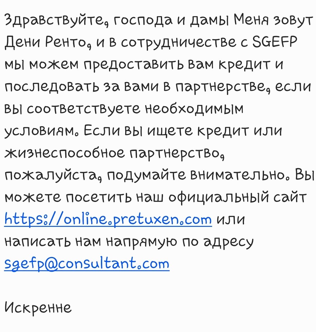 Здравствуйте, господа и дамы Меня зовут Дени Ренто, и в сотрудничестве с SGEFP мы можем предоставить вам кредит и последовать за вами в партнерстве, если вы соответствуете необходимым условиям. Если вы ищете кредит или жизнеспособное партнерство, пожалуйста, подумайте внимательно. Вы можете посетить наш официальный сайт https://online.pretuxen.com или написать нам напрямую по адресу sgefp@consultant.com 

Искренне