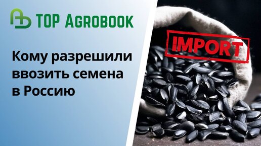Кому разрешили ввозить семена в Россию | TOP Agrobook: обзор аграрных новостей